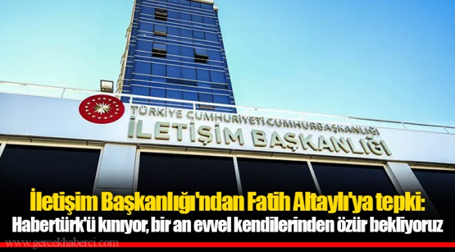İletişim Başkanlığı'ndan Fatih Altaylı'ya tepki: Habertürk'ü kınıyor, bir an evvel kendilerinden özür bekliyoruz