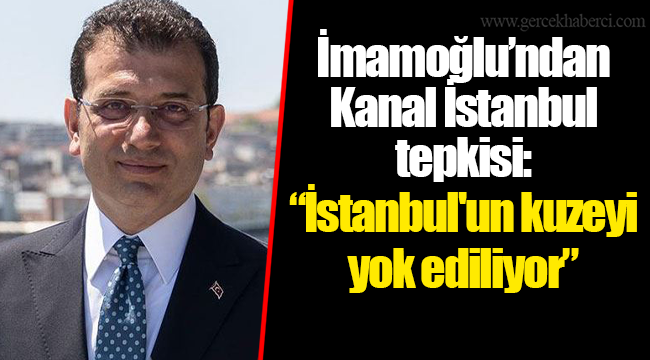 İmamoğlu&#039;ndan Kanal İstanbul tepkisi: İstanbul&#039;un kuzeyi yok ediliyor
