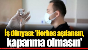 İş dünyası: 'Herkes aşılansın, kapanma olmasın'