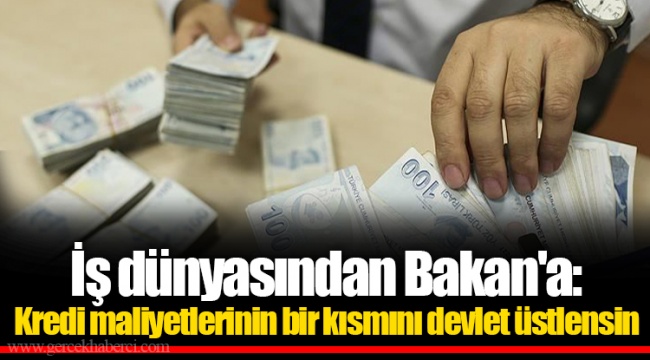 İş dünyasından Bakan'a: Kredi maliyetlerinin bir kısmını devlet üstlensin