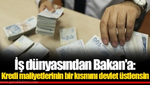 İş dünyasından Bakan'a: Kredi maliyetlerinin bir kısmını devlet üstlensin