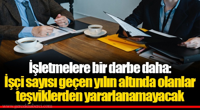 İşletmelere bir darbe daha: İşçi sayısı geçen yılın altında olanlar teşviklerden yararlanamayacak
