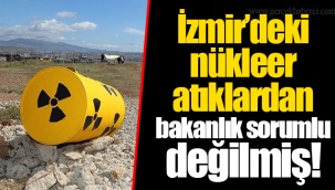 İzmir’deki nükleer atıklardan bakanlık sorumlu değilmiş!