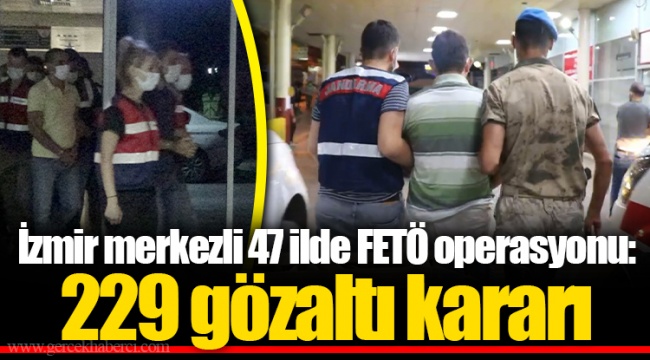 İzmir merkezli 47 ilde FETÖ operasyonu: 229 gözaltı kararı