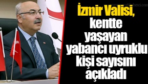 İzmir Valisi, kentte yaşayan yabancı uyruklu kişi sayısını açıkladı