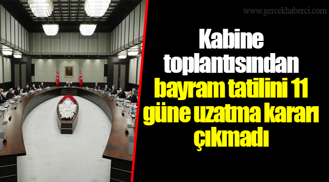 Kabine toplantısından bayram tatilini 11 güne uzatma kararı çıkmadı