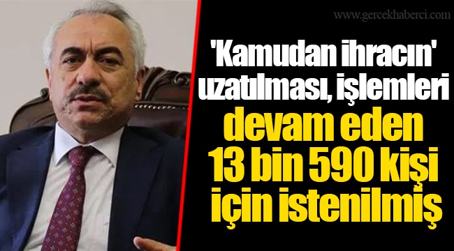 'Kamudan ihracın' uzatılması, işlemleri devam eden 13 bin 590 kişi için istenilmiş