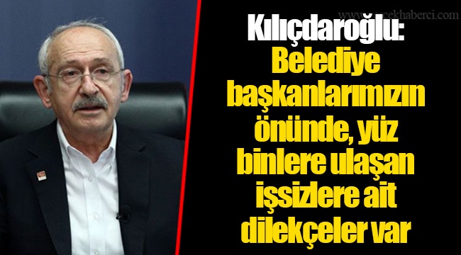 Kılıçdaroğlu: Belediye başkanlarımızın önünde, yüz binlere ulaşan işsizlere ait dilekçeler var