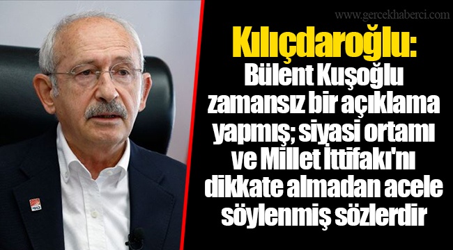 Kılıçdaroğlu: Bülent Kuşoğlu zamansız bir açıklama yapmış; siyasi ortamı ve Millet İttifakı&#039;nı dikkate almadan acele söylenmiş sözlerdir