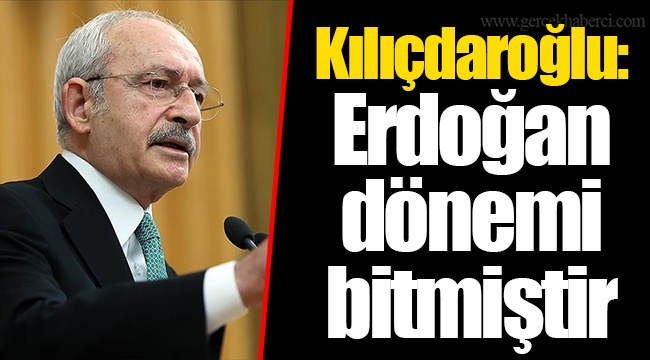 Kılıçdaroğlu: Erdoğan dönemi bitmiştir