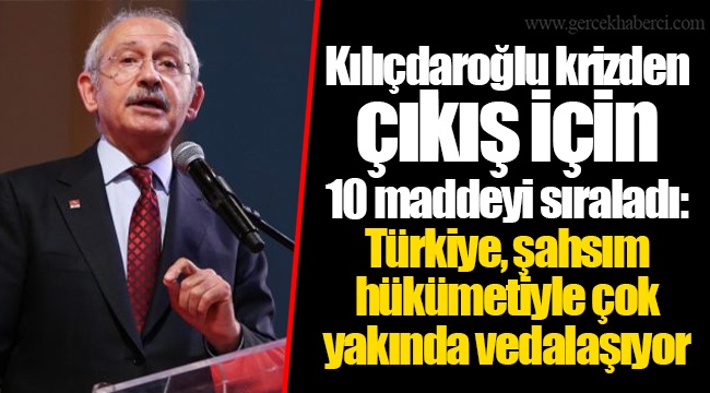 Kılıçdaroğlu krizden çıkış için 10 maddeyi sıraladı: Türkiye, şahsım hükümetiyle çok yakında vedalaşıyor