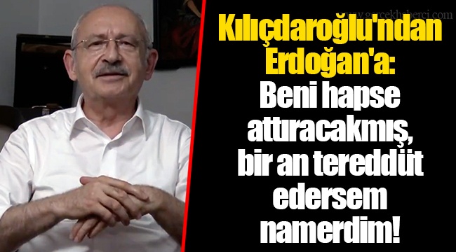 Kılıçdaroğlu'ndan Erdoğan'a: Beni hapse attıracakmış, bir an tereddüt edersem namerdim!