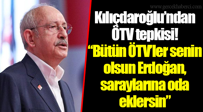 Kılıçdaroğlu’ndan ÖTV tepkisi! “Bütün ÖTV’ler senin olsun Erdoğan, saraylarına oda eklersin”