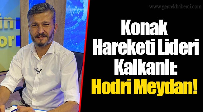 Konak Hareketi Lideri Coşkun Kalkanlı: Hodri Meydan!