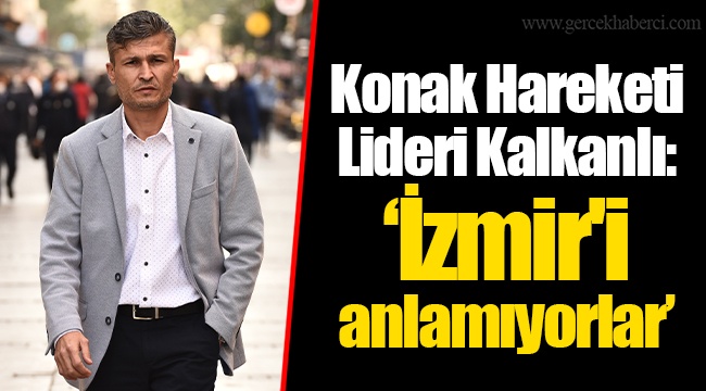 Konak Hareketi Lideri Coşkun Kalkanlı: “İzmir'i anlamıyorlar”