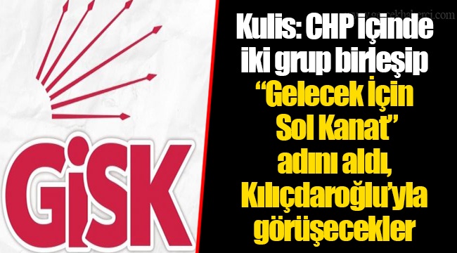 Kulis: CHP içinde iki grup birleşip “Gelecek İçin Sol Kanat” adını aldı, Kılıçdaroğlu’yla görüşecekler