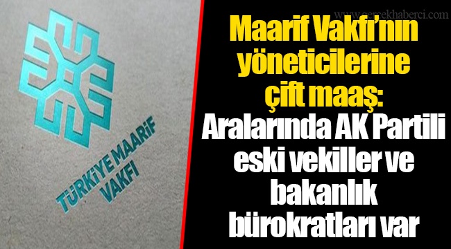 Maarif Vakfı’nın yöneticilerine çift maaş: Aralarında AK Partili eski vekiller ve bakanlık bürokratları var