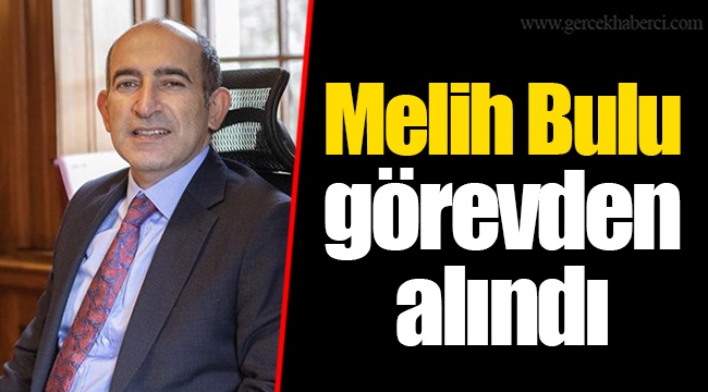 Melih Bulu görevden alındı