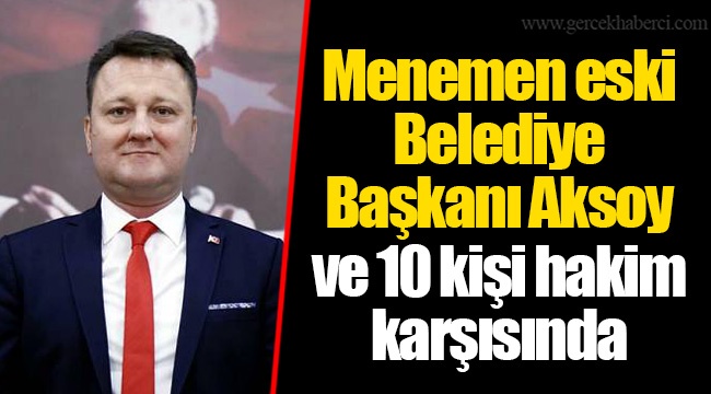 Menemen eski Belediye Başkanı Aksoy ve 10 kişi hakim karşısında