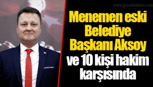 Menemen eski Belediye Başkanı Aksoy ve 10 kişi hakim karşısında
