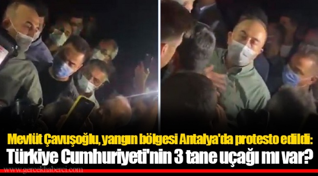 Mevlüt Çavuşoğlu, yangın bölgesi Antalya'da protesto edildi: Türkiye Cumhuriyeti'nin 3 tane uçağı mı var?