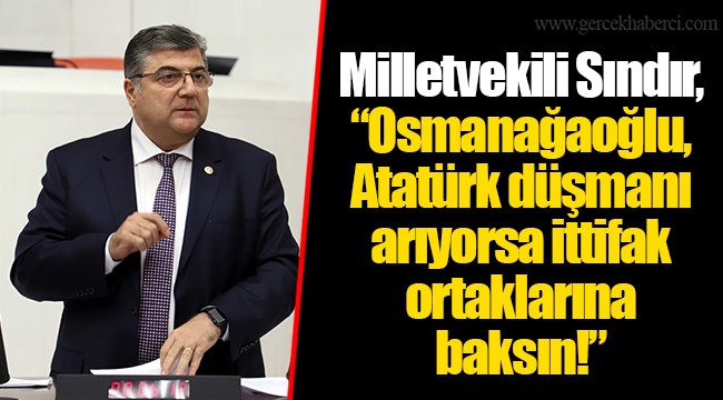 Milletvekili Sındır, “Osmanağaoğlu, Atatürk düşmanı arıyorsa ittifak ortaklarına baksın!”