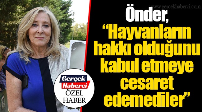 Önder, "Hayvanların hakkı olduğunu kabul etmeye cesaret edemediler"