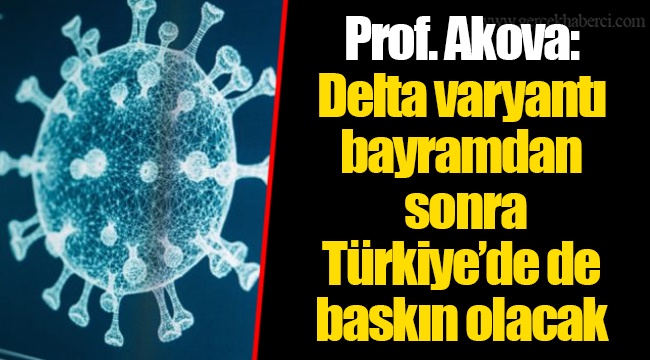 Prof. Akova: Delta varyantı bayramdan sonra Türkiye’de de baskın olacak