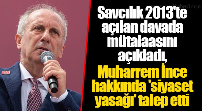 Savcılık 2013'te açılan davada mütalaasını açıkladı, Muharrem İnce hakkında 'siyaset yasağı' talep etti