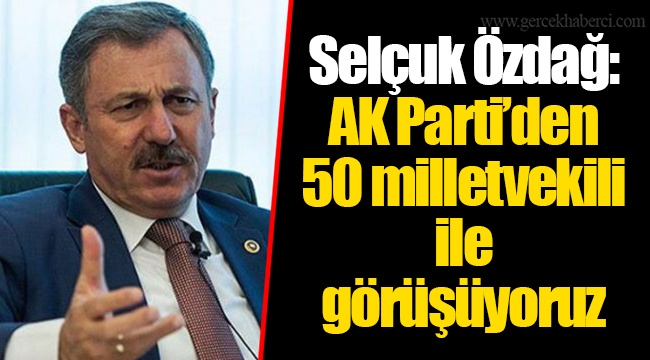 Selçuk Özdağ: AK Parti’den 50 milletvekili ile görüşüyoruz