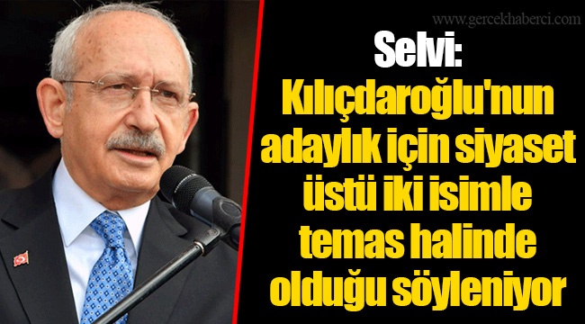 Selvi: Kılıçdaroğlu'nun adaylık için siyaset üstü iki isimle temas halinde olduğu söyleniyor