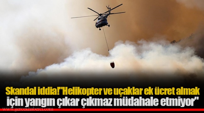 Skandal iddia! "Helikopter ve uçaklar ek ücret almak için yangın çıkar çıkmaz müdahale etmiyor"