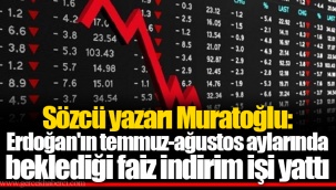 Sözcü yazarı Muratoğlu: Erdoğan'ın temmuz-ağustos aylarında beklediği faiz indirim işi yattı