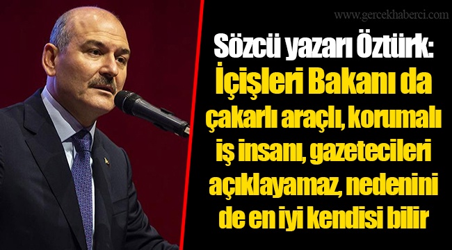 Sözcü yazarı Öztürk: İçişleri Bakanı da çakarlı araçlı, korumalı iş insanı, gazetecileri açıklayamaz, nedenini de en iyi kendisi bilir