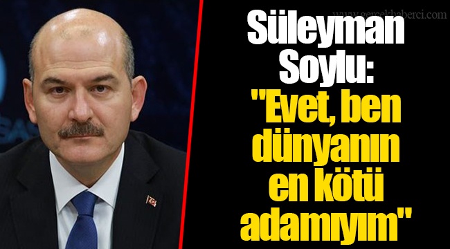 Süleyman Soylu: "Evet, ben dünyanın en kötü adamıyım"
