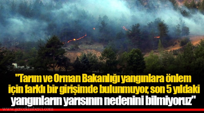 "Tarım ve Orman Bakanlığı yangınlara önlem için farklı bir girişimde bulunmuyor, son 5 yıldaki yangınların yarısının nedenini bilmiyoruz"