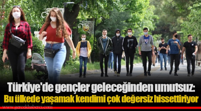 Türkiye'de gençler geleceğinden umutsuz: Bu ülkede yaşamak kendimi çok değersiz hissettiriyor