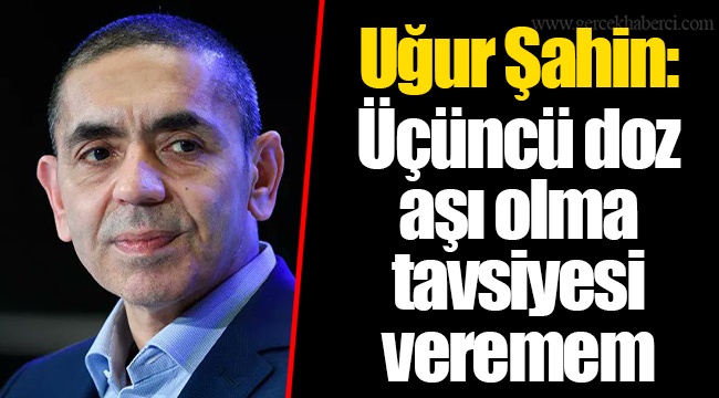 Uğur Şahin: Üçüncü doz aşı olma tavsiyesi veremem