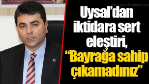 Uysal’dan iktidara sert eleştiri, “Bayrağa sahip çıkamadınız”