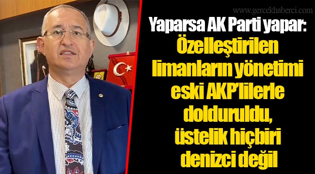 Yaparsa AK Parti yapar: Özelleştirilen limanların yönetimi eski AKP’lilerle dolduruldu, üstelik hiçbiri denizci değil