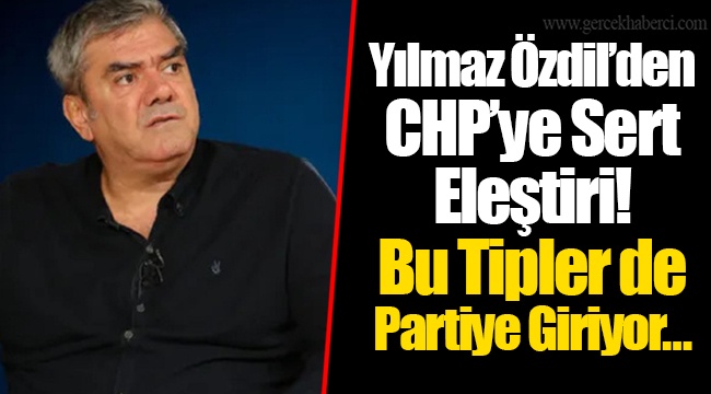 Yılmaz Özdil’den CHP’ye Sert Eleştiri! Bu Tipler de Partiye Giriyor…