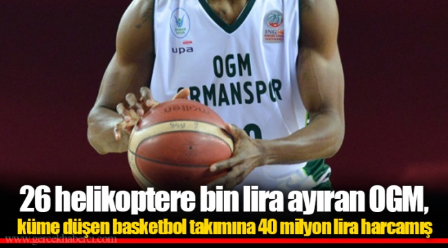 26 helikoptere bin lira ayıran OGM, küme düşen basketbol takımına 40 milyon lira harcamış