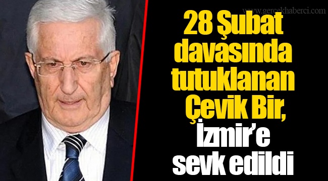 28 Şubat davasında tutuklanan Çevik Bir, İzmir’e sevk edildi