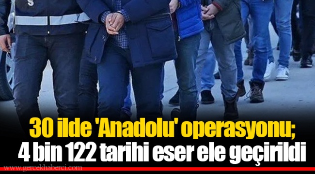 30 ilde 'Anadolu' operasyonu; 4 bin 122 tarihi eser ele geçirildi