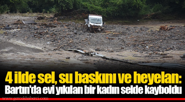 4 ilde sel, su baskını ve heyelan: Bartın'da evi yıkılan bir kadın selde kayboldu