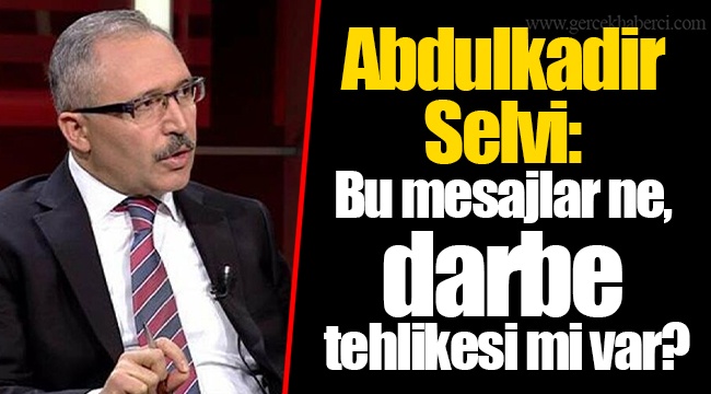 Abdulkadir Selvi: Bu mesajlar ne, darbe tehlikesi mi var?