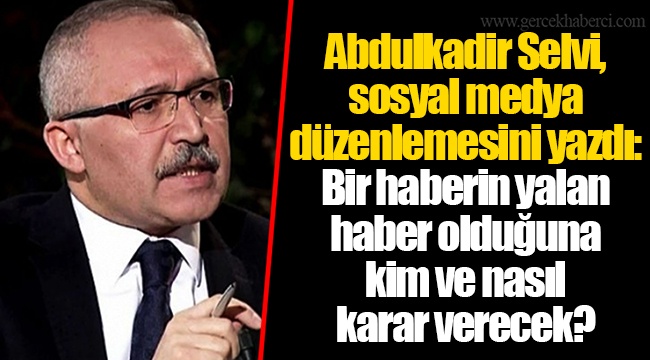 Abdulkadir Selvi, sosyal medya düzenlemesini yazdı: Bir haberin yalan haber olduğuna kim ve nasıl karar verecek?