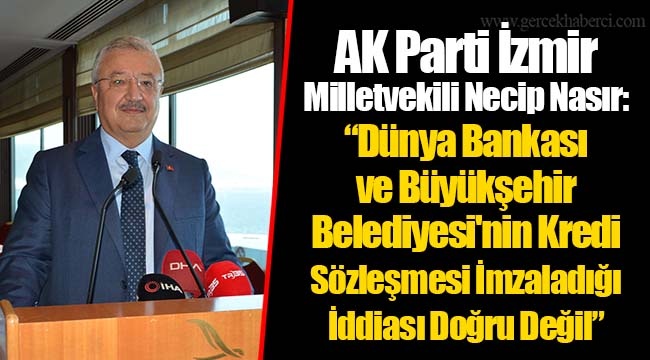 AK Parti İzmir Milletvekili Necip Nasır: “Dünya Bankası ve Büyükşehir Belediyesi'nin Kredi Sözleşmesi İmzaladığı İddiası Doğru Değil”