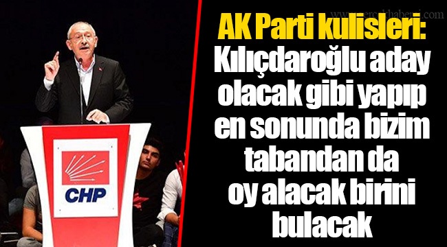 AK Parti kulisleri: Kılıçdaroğlu aday olacak gibi yapıp en sonunda bizim tabandan da oy alacak birini bulacak