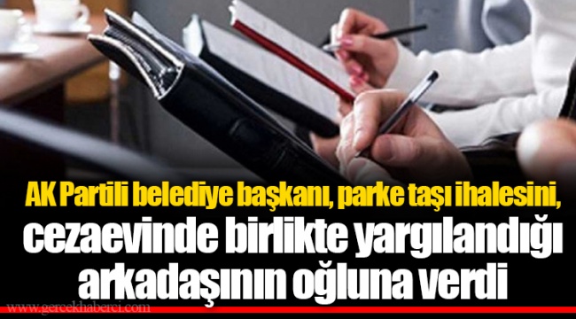 AK Partili belediye başkanı, parke taşı ihalesini, cezaevinde birlikte yargılandığı arkadaşının oğluna verdi
